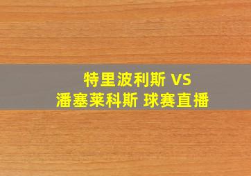 特里波利斯 VS 潘塞莱科斯 球赛直播